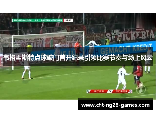 韦格霍斯特点球破门首开纪录引领比赛节奏与场上风云 韦格霍斯特点球破门首开纪录引领比赛节奏与场上风云