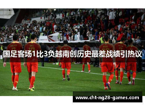 国足客场1比3负越南创历史最差战绩引热议 国足客场1比3负越南创历史最差战绩引热议