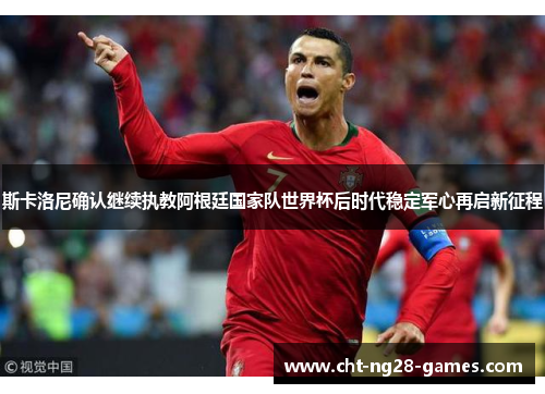 斯卡洛尼确认继续执教阿根廷国家队世界杯后时代稳定军心再启新征程 斯卡洛尼确认继续执教阿根廷国家队世界杯后时代稳定军心再启新征程