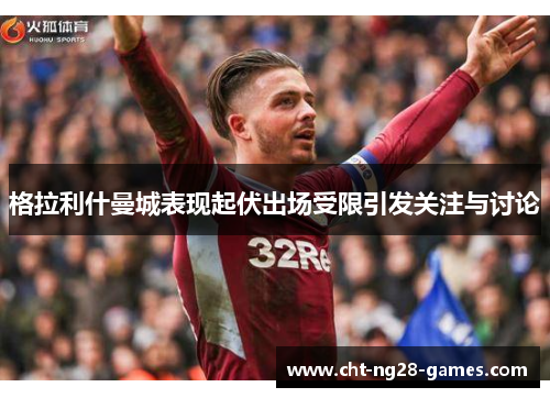 格拉利什曼城表现起伏出场受限引发关注与讨论 格拉利什曼城表现起伏出场受限引发关注与讨论