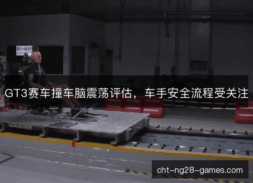 GT3赛车撞车脑震荡评估，车手安全流程受关注