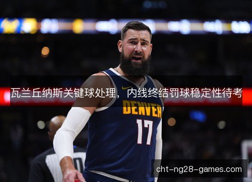 瓦兰丘纳斯关键球处理，内线终结罚球稳定性待考